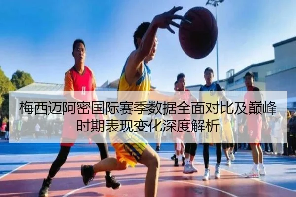 梅西迈阿密国际赛季数据全面对比及巅峰时期表现变化深度解析